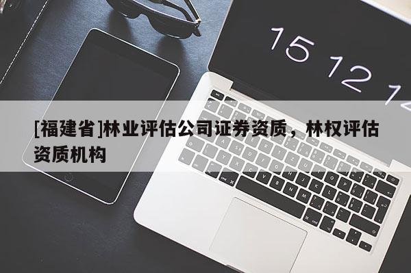 [福建省]林業(yè)評估公司證券資質(zhì)，林權評估資質(zhì)機構(gòu)