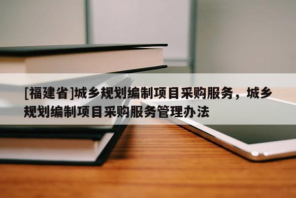 [福建省]城鄉(xiāng)規(guī)劃編制項(xiàng)目采購(gòu)服務(wù)，城鄉(xiāng)規(guī)劃編制項(xiàng)目采購(gòu)服務(wù)管理辦法