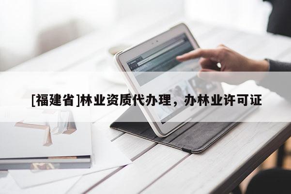 [福建省]林業(yè)資質(zhì)代辦理，辦林業(yè)許可證