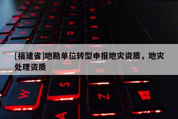 [福建省]地勘單位轉型申報地災資質，地災處理資質