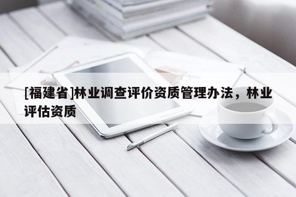 [福建省]林業(yè)調查評價資質管理辦法，林業(yè)評估資質
