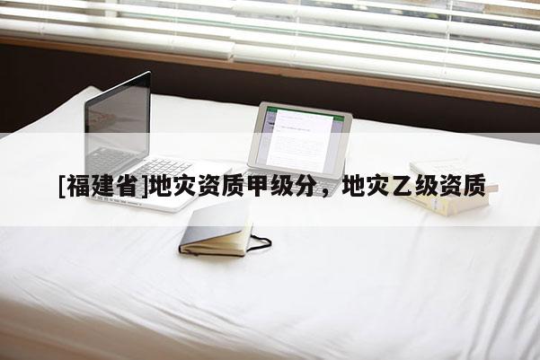 [福建省]地災(zāi)資質(zhì)甲級分，地災(zāi)乙級資質(zhì)
