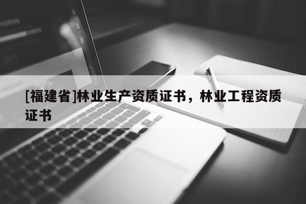 [福建省]林業生產資質證書，林業工程資質證書