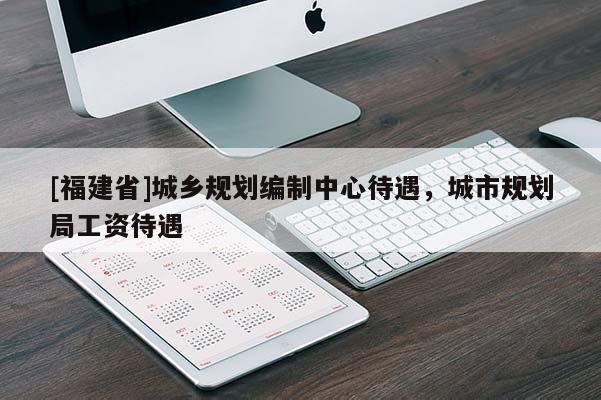 [福建省]城鄉規劃編制中心待遇，城市規劃局工資待遇