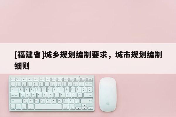 [福建省]城鄉(xiāng)規(guī)劃編制要求，城市規(guī)劃編制細(xì)則
