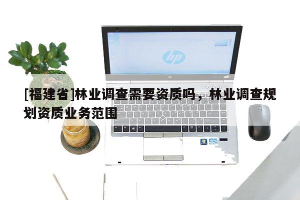 [福建省]林業調查需要資質嗎，林業調查規劃資質業務范圍