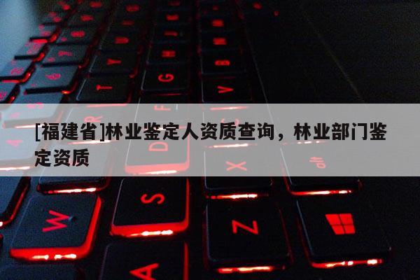 [福建省]林業(yè)鑒定人資質查詢，林業(yè)部門鑒定資質