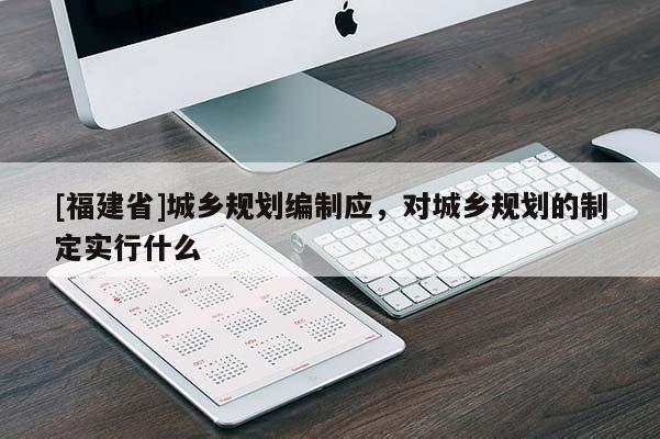 [福建省]城鄉規劃編制應，對城鄉規劃的制定實行什么