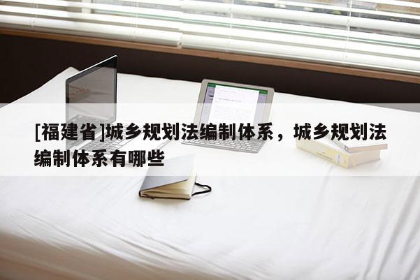 [福建省]城鄉規劃法編制體系，城鄉規劃法編制體系有哪些