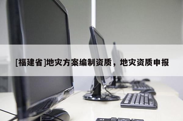 [福建省]地災方案編制資質，地災資質申報