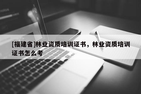 [福建省]林業(yè)資質(zhì)培訓(xùn)證書，林業(yè)資質(zhì)培訓(xùn)證書怎么考