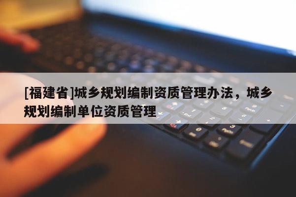 [福建省]城鄉規劃編制資質管理辦法，城鄉規劃編制單位資質管理