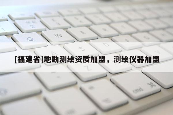 [福建省]地勘測(cè)繪資質(zhì)加盟，測(cè)繪儀器加盟