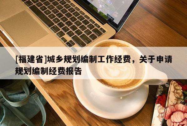 [福建省]城鄉規劃編制工作經費，關于申請規劃編制經費報告
