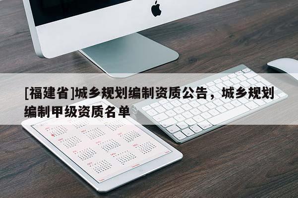 [福建省]城鄉(xiāng)規(guī)劃編制資質公告，城鄉(xiāng)規(guī)劃編制甲級資質名單