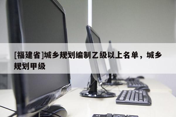 [福建省]城鄉規劃編制乙級以上名單，城鄉規劃甲級