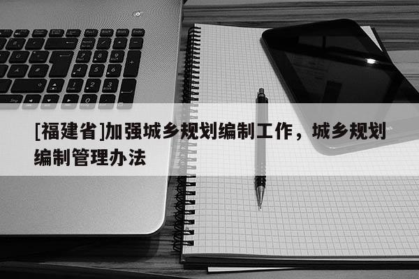 [福建省]加強城鄉規劃編制工作，城鄉規劃編制管理辦法