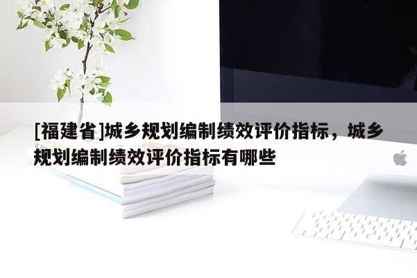 [福建省]城鄉(xiāng)規(guī)劃編制績效評價指標(biāo)，城鄉(xiāng)規(guī)劃編制績效評價指標(biāo)有哪些