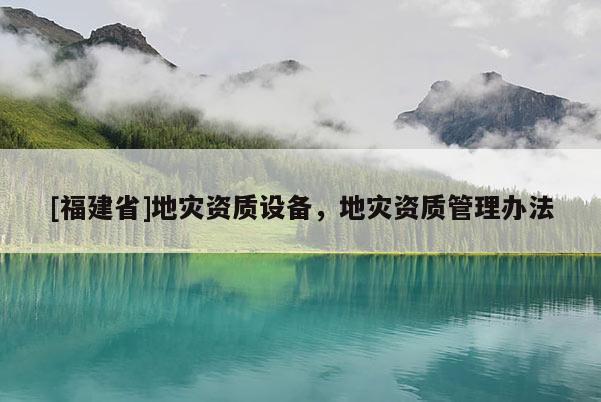 [福建省]地災資質設備，地災資質管理辦法