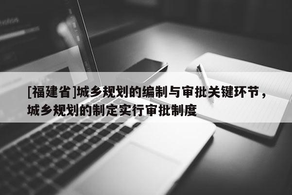 [福建省]城鄉規劃的編制與審批關鍵環節，城鄉規劃的制定實行審批制度