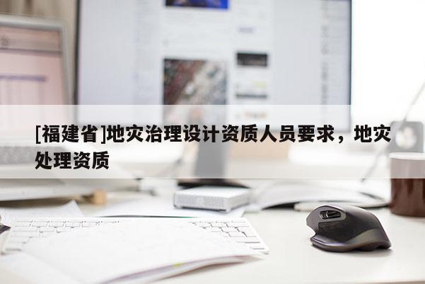 [福建省]地災治理設(shè)計資質(zhì)人員要求，地災處理資質(zhì)