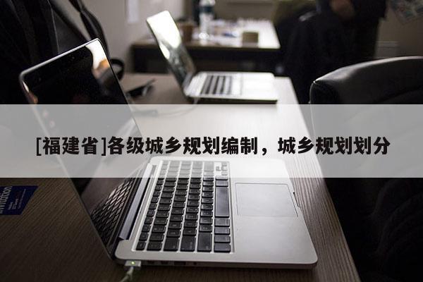 [福建省]各級城鄉(xiāng)規(guī)劃編制，城鄉(xiāng)規(guī)劃劃分