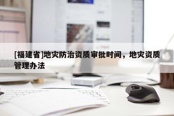 [福建省]地災防治資質審批時間，地災資質管理辦法
