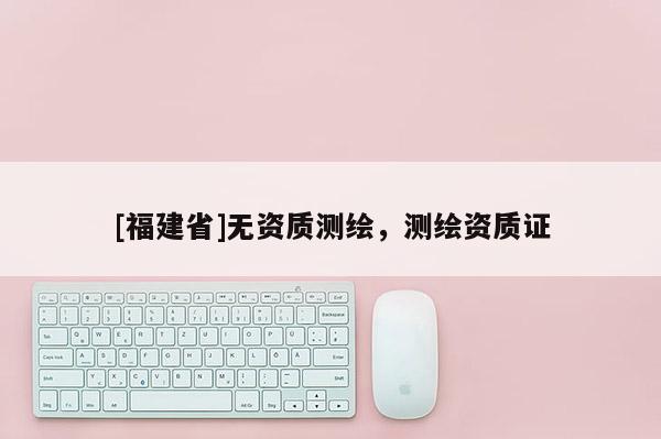 [福建省]無資質測繪，測繪資質證