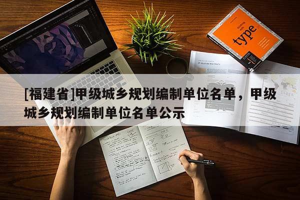 [福建省]甲級(jí)城鄉(xiāng)規(guī)劃編制單位名單，甲級(jí)城鄉(xiāng)規(guī)劃編制單位名單公示