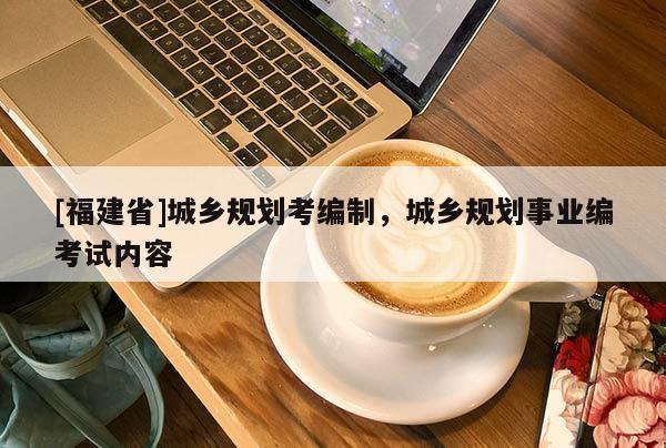 [福建省]城鄉規劃考編制，城鄉規劃事業編考試內容