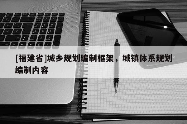 [福建省]城鄉規劃編制框架，城鎮體系規劃編制內容