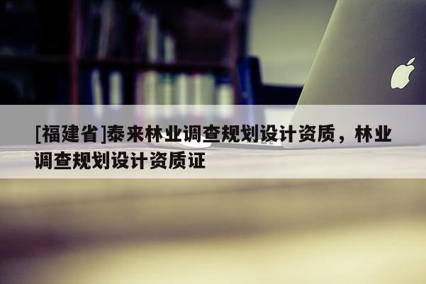 [福建省]泰來林業調查規劃設計資質，林業調查規劃設計資質證