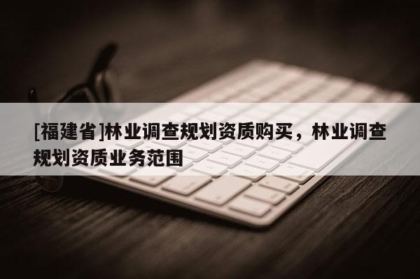 [福建省]林業調查規劃資質購買，林業調查規劃資質業務范圍