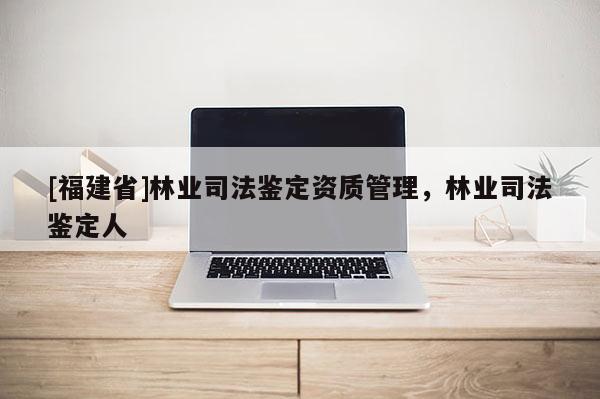 [福建省]林業(yè)司法鑒定資質(zhì)管理，林業(yè)司法鑒定人