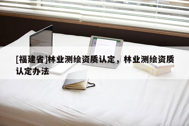 [福建省]林業測繪資質認定，林業測繪資質認定辦法