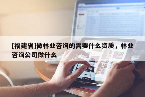 [福建省]做林業(yè)咨詢的需要什么資質(zhì)，林業(yè)咨詢公司做什么