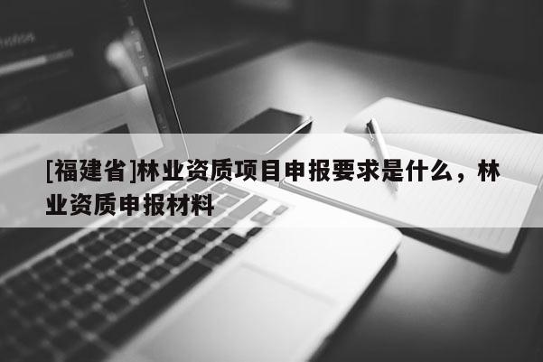 [福建省]林業(yè)資質(zhì)項目申報要求是什么，林業(yè)資質(zhì)申報材料