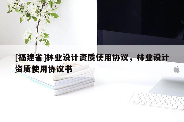[福建省]林業設計資質使用協議，林業設計資質使用協議書