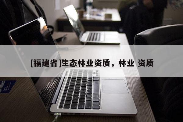 [福建省]生態林業資質，林業 資質