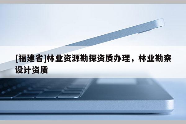 [福建省]林業資源勘探資質辦理，林業勘察設計資質