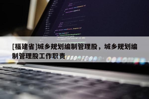 [福建省]城鄉規劃編制管理股，城鄉規劃編制管理股工作職責