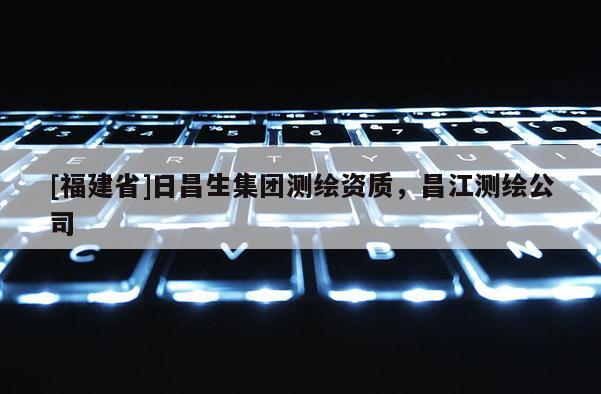 [福建省]日昌生集團(tuán)測繪資質(zhì)，昌江測繪公司