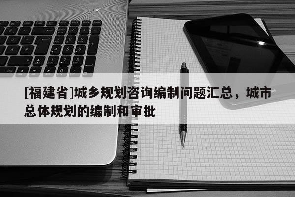 [福建省]城鄉規劃咨詢編制問題匯總，城市總體規劃的編制和審批
