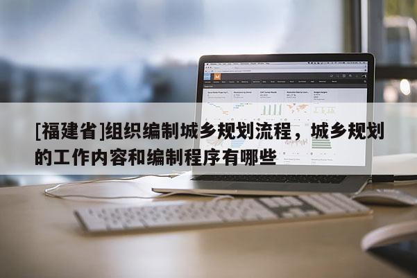 [福建省]組織編制城鄉(xiāng)規(guī)劃流程，城鄉(xiāng)規(guī)劃的工作內容和編制程序有哪些
