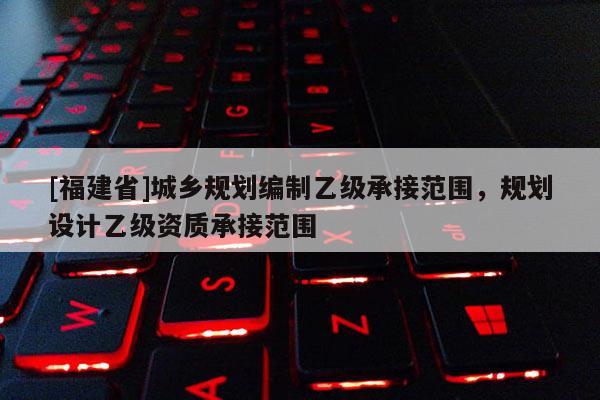 [福建省]城鄉規劃編制乙級承接范圍，規劃設計乙級資質承接范圍