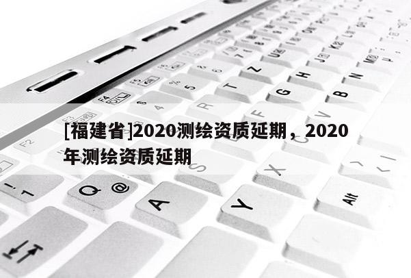 [福建省]2020測繪資質延期，2020年測繪資質延期