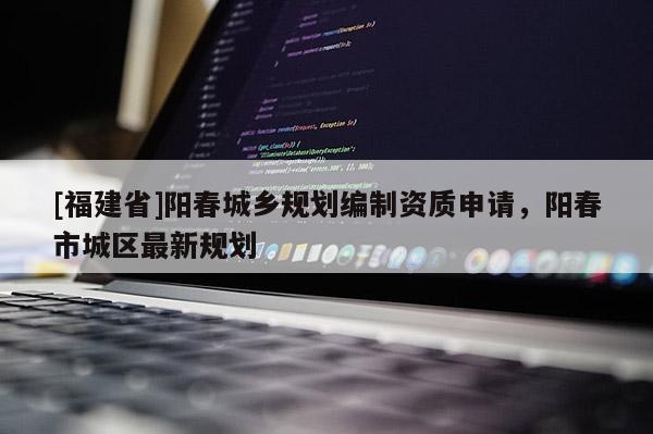 [福建省]陽春城鄉規劃編制資質申請，陽春市城區最新規劃