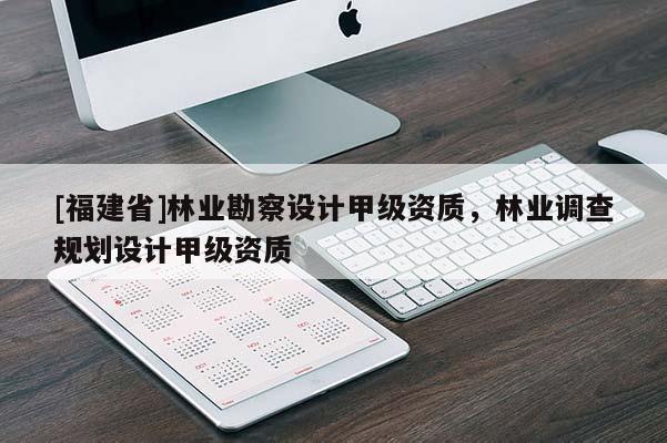 [福建省]林業勘察設計甲級資質，林業調查規劃設計甲級資質
