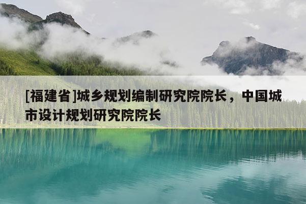 [福建省]城鄉規劃編制研究院院長，中國城市設計規劃研究院院長