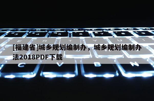 [福建省]城鄉規劃編制辦，城鄉規劃編制辦法2018PDF下載